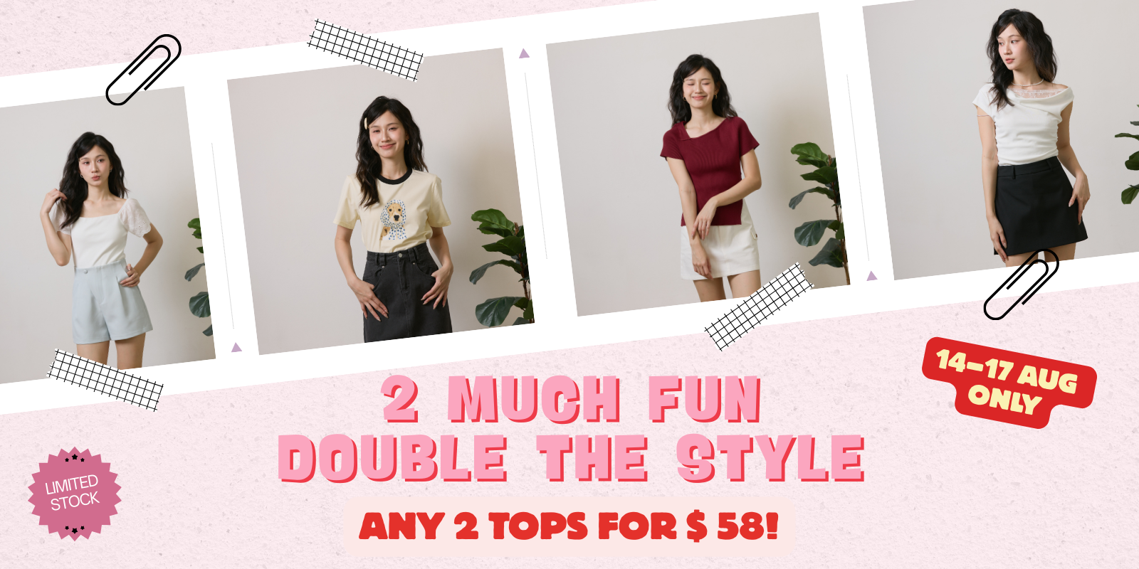 14-17 Aug ANY 2 TOPS FOR $ 58